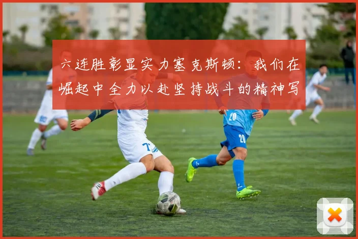 六连胜彰显实力塞克斯顿：我们在崛起中全力以赴坚持战斗的精神写照