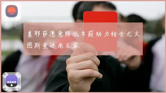 基耶萨愿意降低年薪助力转会尤文图斯重返老东家