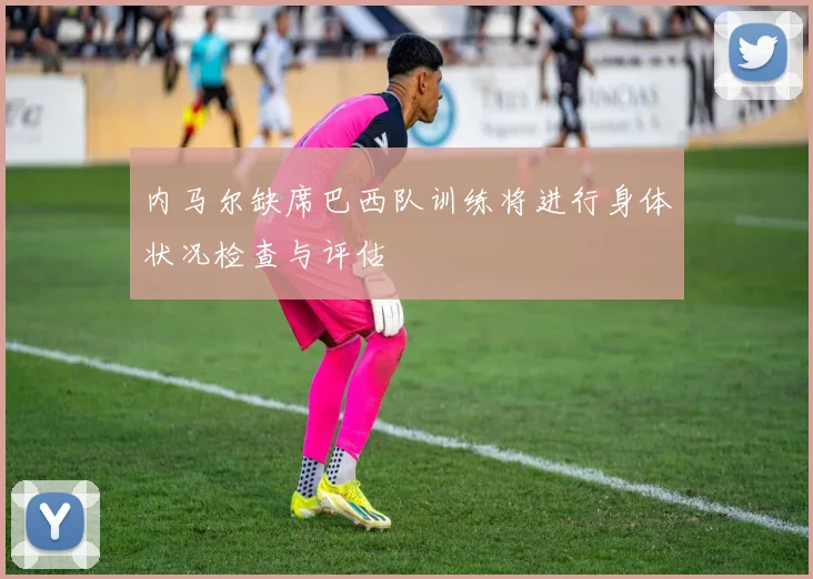 内马尔缺席巴西队训练将进行身体状况检查与评估