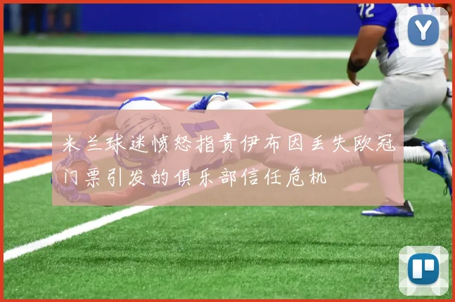 米兰球迷愤怒指责伊布因丢失欧冠门票引发的俱乐部信任危机