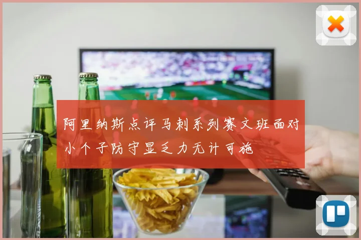 阿里纳斯点评马刺系列赛文班面对小个子防守显乏力无计可施