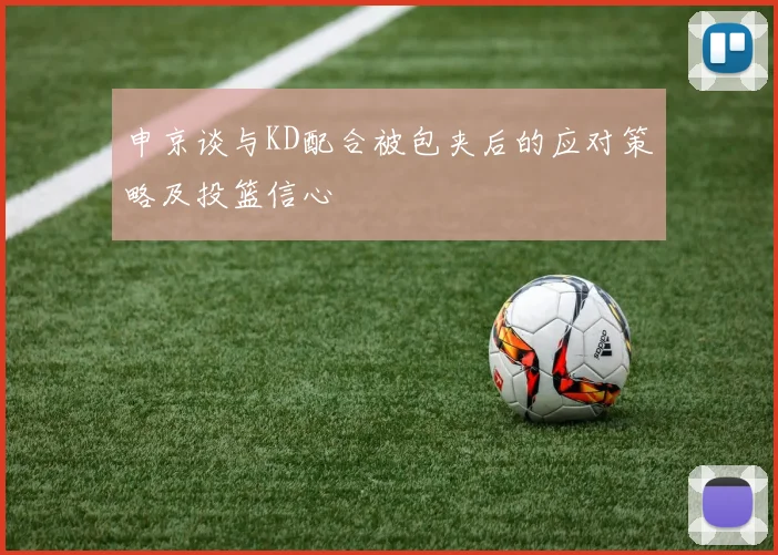 申京谈与KD配合被包夹后的应对策略及投篮信心