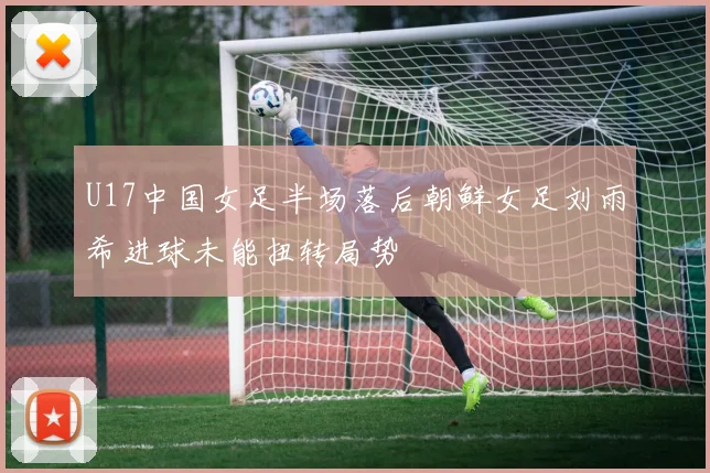 U17中国女足半场落后朝鲜女足刘雨希进球未能扭转局势