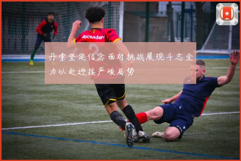 丹索坚定信念面对挑战展现斗志全力以赴迎接严峻局势