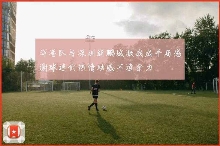 海港队与深圳新鹏城激战成平局感谢球迷们热情助威不遗余力