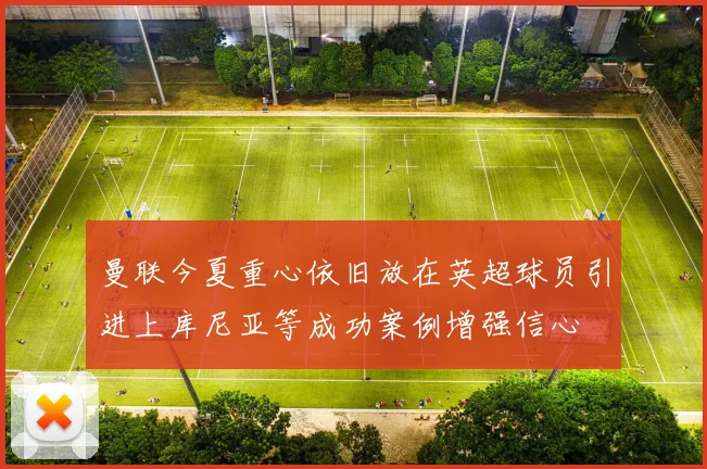 曼联今夏重心依旧放在英超球员引进上库尼亚等成功案例增强信心