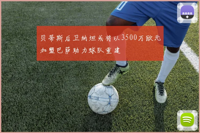 贝蒂斯后卫纳坦或将以3500万欧元加盟巴萨助力球队重建