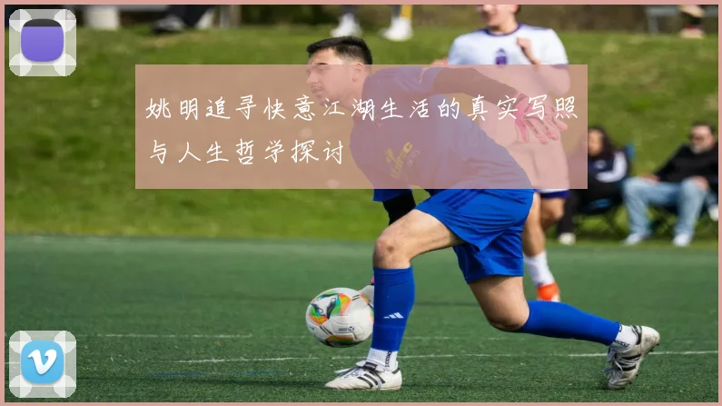 姚明追寻快意江湖生活的真实写照与人生哲学探讨