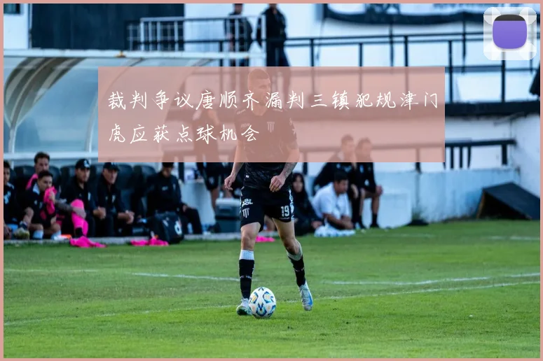 裁判争议唐顺齐漏判三镇犯规津门虎应获点球机会