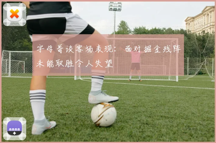 字母哥谈客场表现：面对掘金残阵未能取胜令人失望