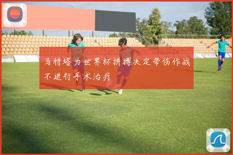 马特塔为世界杯拼搏决定带伤作战不进行手术治疗