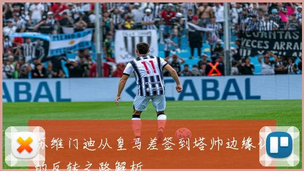苏维门迪从皇马差签到塔帅边缘化的反转之路解析