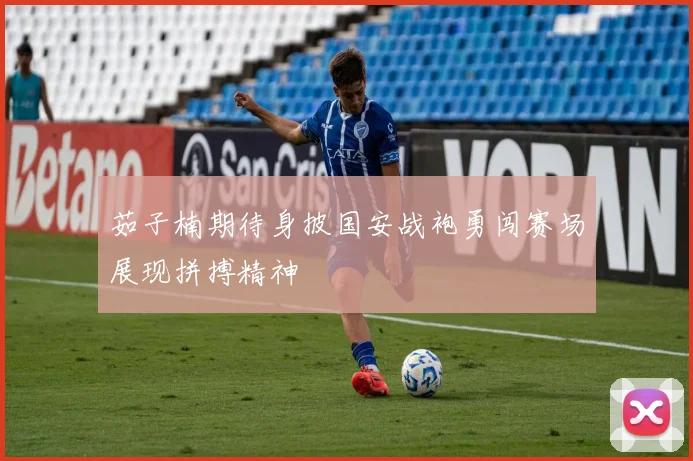 茹子楠期待身披国安战袍勇闯赛场展现拼搏精神
